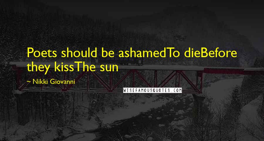 Nikki Giovanni Quotes: Poets should be ashamedTo dieBefore they kissThe sun