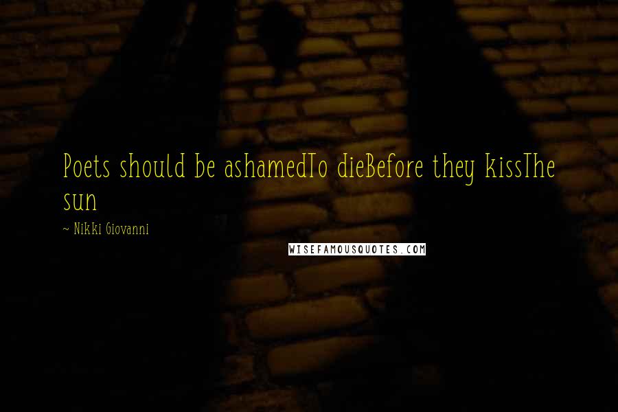 Nikki Giovanni Quotes: Poets should be ashamedTo dieBefore they kissThe sun