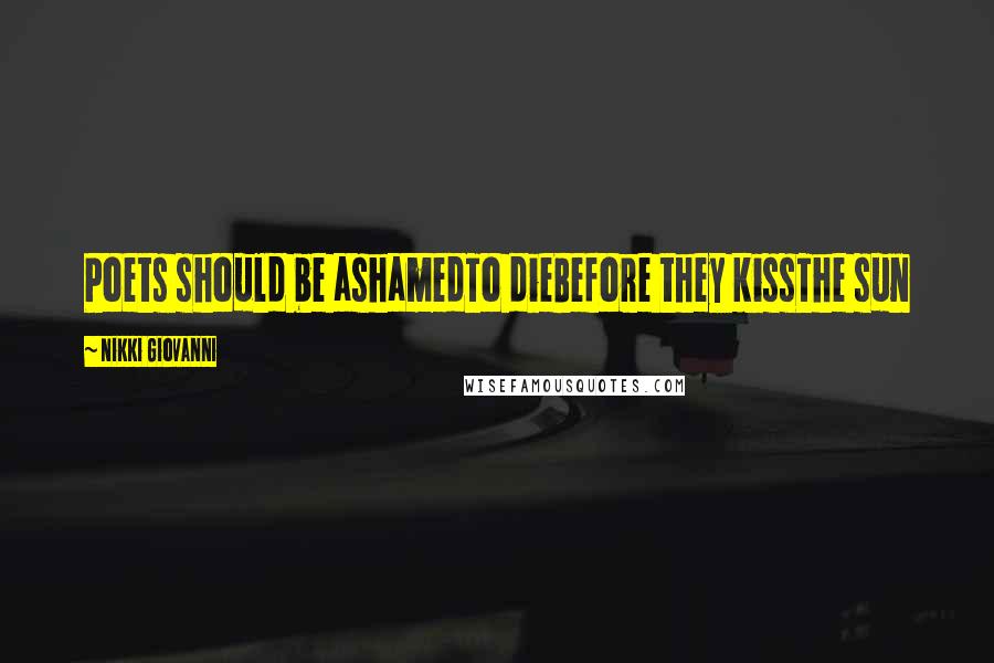 Nikki Giovanni Quotes: Poets should be ashamedTo dieBefore they kissThe sun