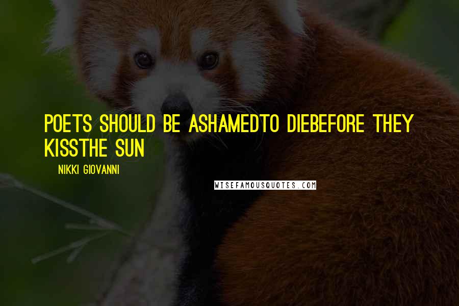 Nikki Giovanni Quotes: Poets should be ashamedTo dieBefore they kissThe sun