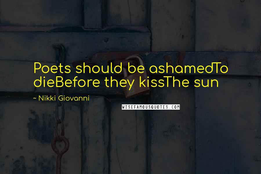 Nikki Giovanni Quotes: Poets should be ashamedTo dieBefore they kissThe sun