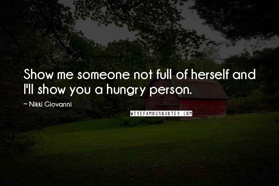 Nikki Giovanni Quotes: Show me someone not full of herself and I'll show you a hungry person.