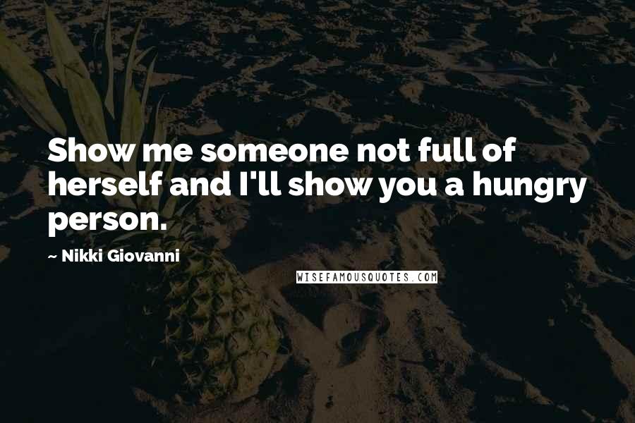 Nikki Giovanni Quotes: Show me someone not full of herself and I'll show you a hungry person.