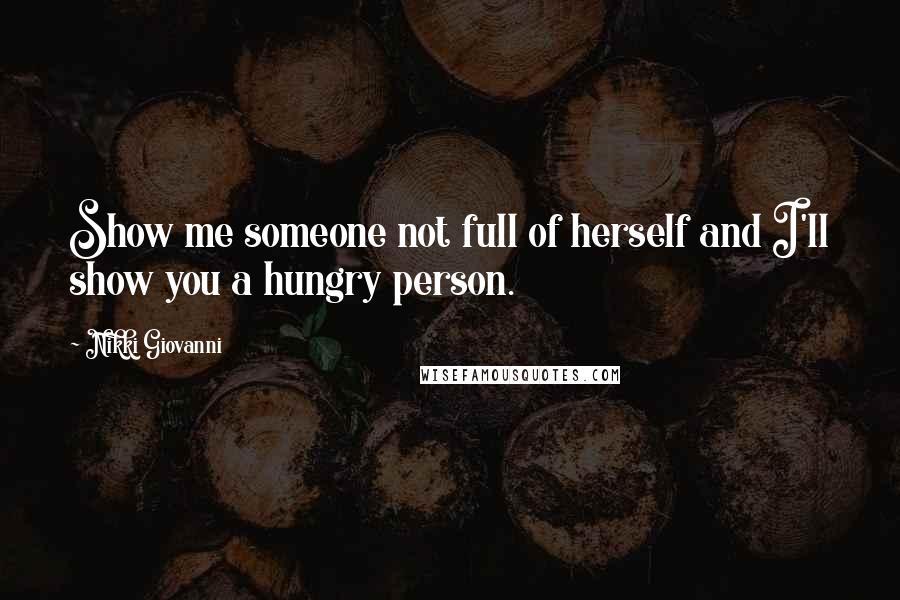 Nikki Giovanni Quotes: Show me someone not full of herself and I'll show you a hungry person.