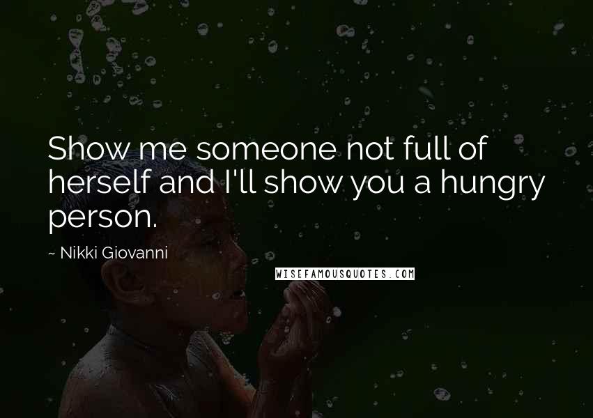 Nikki Giovanni Quotes: Show me someone not full of herself and I'll show you a hungry person.