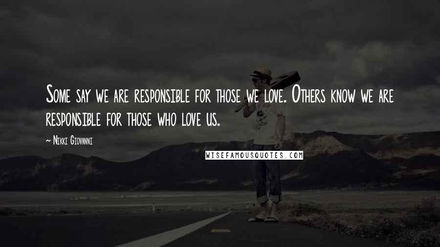 Nikki Giovanni Quotes: Some say we are responsible for those we love. Others know we are responsible for those who love us.