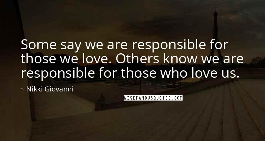 Nikki Giovanni Quotes: Some say we are responsible for those we love. Others know we are responsible for those who love us.