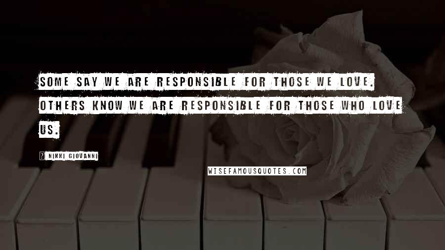 Nikki Giovanni Quotes: Some say we are responsible for those we love. Others know we are responsible for those who love us.