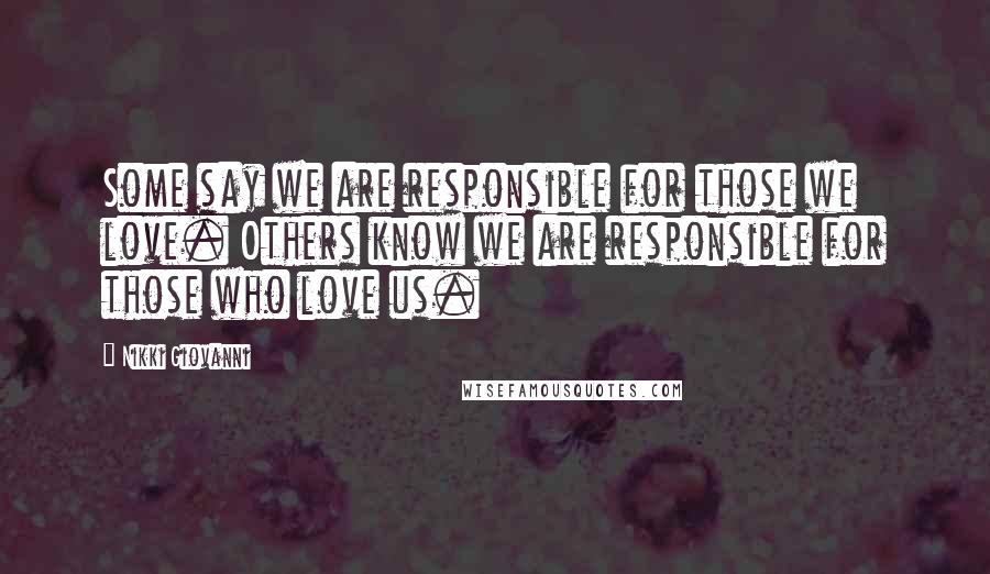 Nikki Giovanni Quotes: Some say we are responsible for those we love. Others know we are responsible for those who love us.