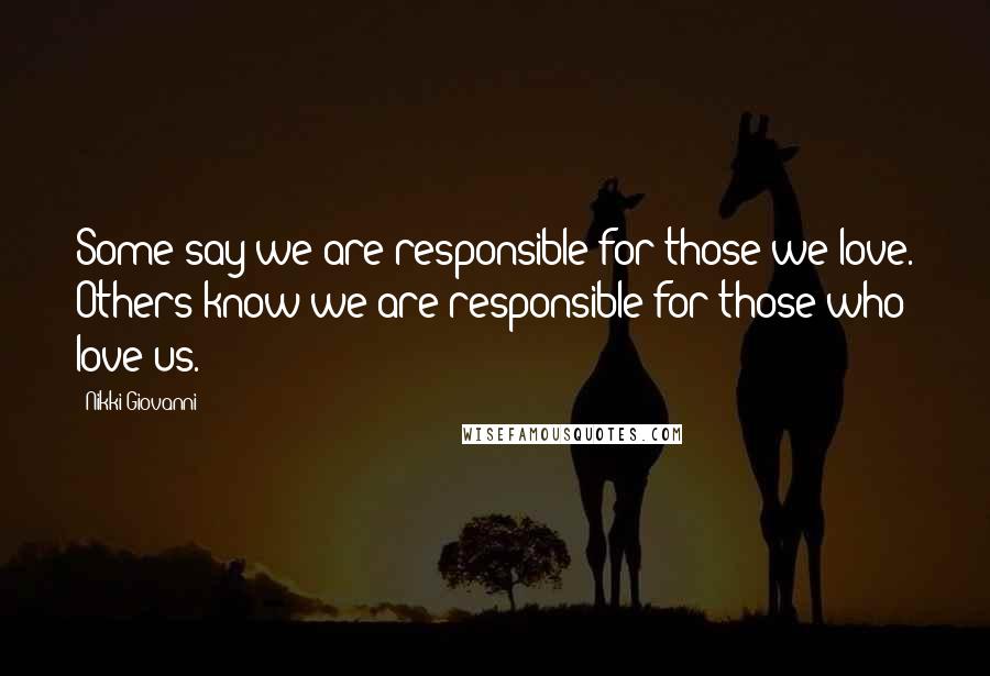 Nikki Giovanni Quotes: Some say we are responsible for those we love. Others know we are responsible for those who love us.