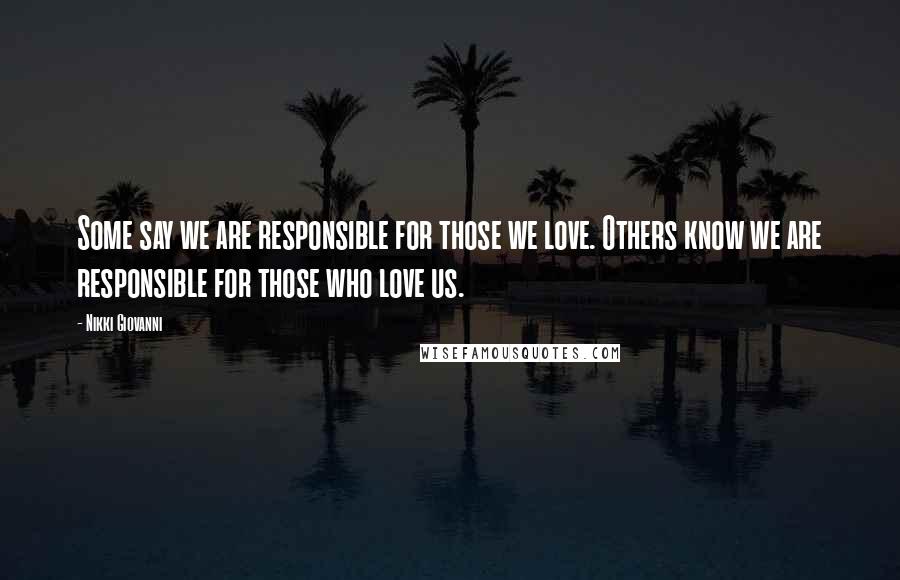 Nikki Giovanni Quotes: Some say we are responsible for those we love. Others know we are responsible for those who love us.