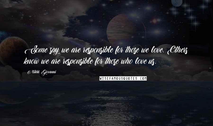 Nikki Giovanni Quotes: Some say we are responsible for those we love. Others know we are responsible for those who love us.