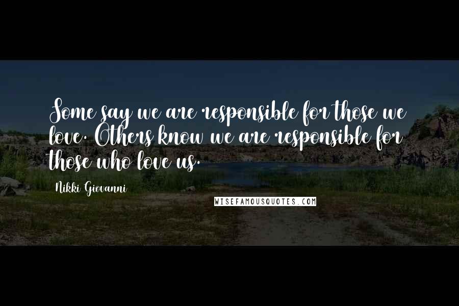 Nikki Giovanni Quotes: Some say we are responsible for those we love. Others know we are responsible for those who love us.