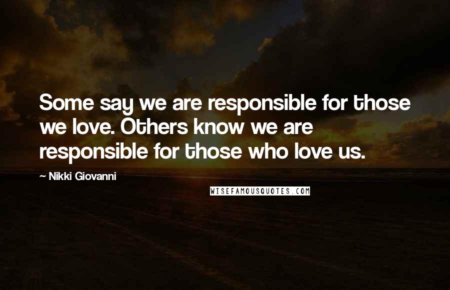 Nikki Giovanni Quotes: Some say we are responsible for those we love. Others know we are responsible for those who love us.