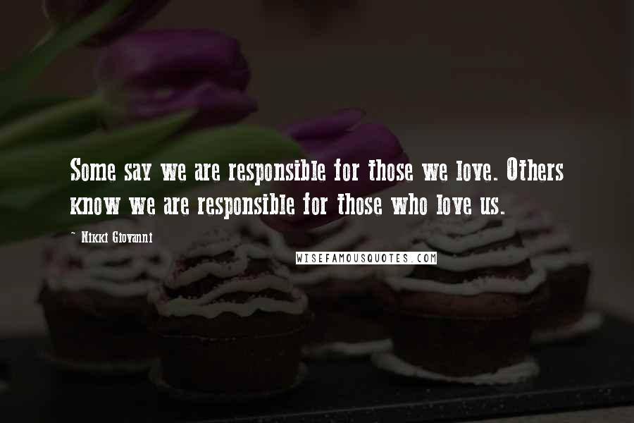 Nikki Giovanni Quotes: Some say we are responsible for those we love. Others know we are responsible for those who love us.