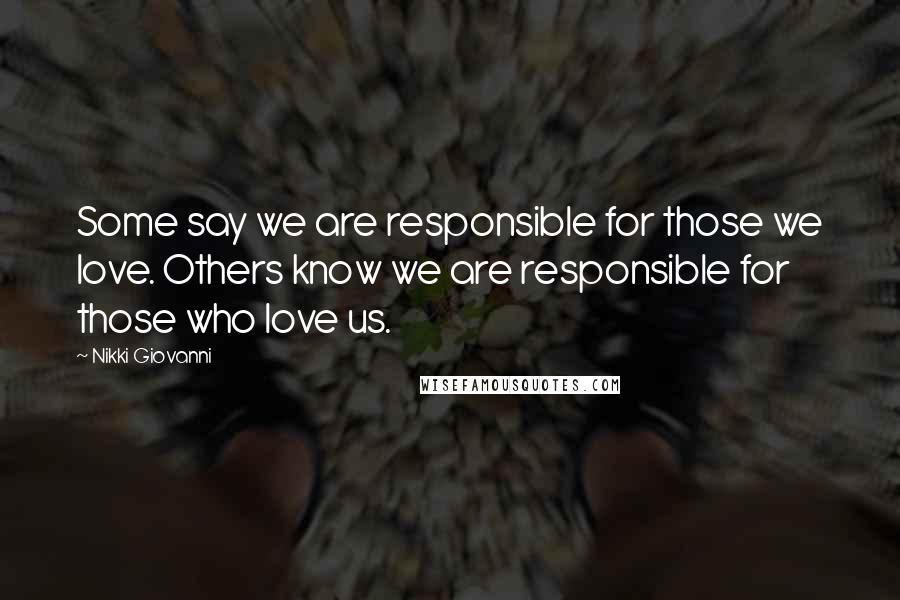 Nikki Giovanni Quotes: Some say we are responsible for those we love. Others know we are responsible for those who love us.