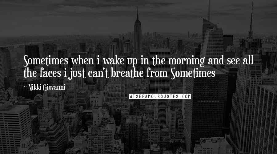 Nikki Giovanni Quotes: Sometimes when i wake up in the morning and see all the faces i just can't breathe from Sometimes