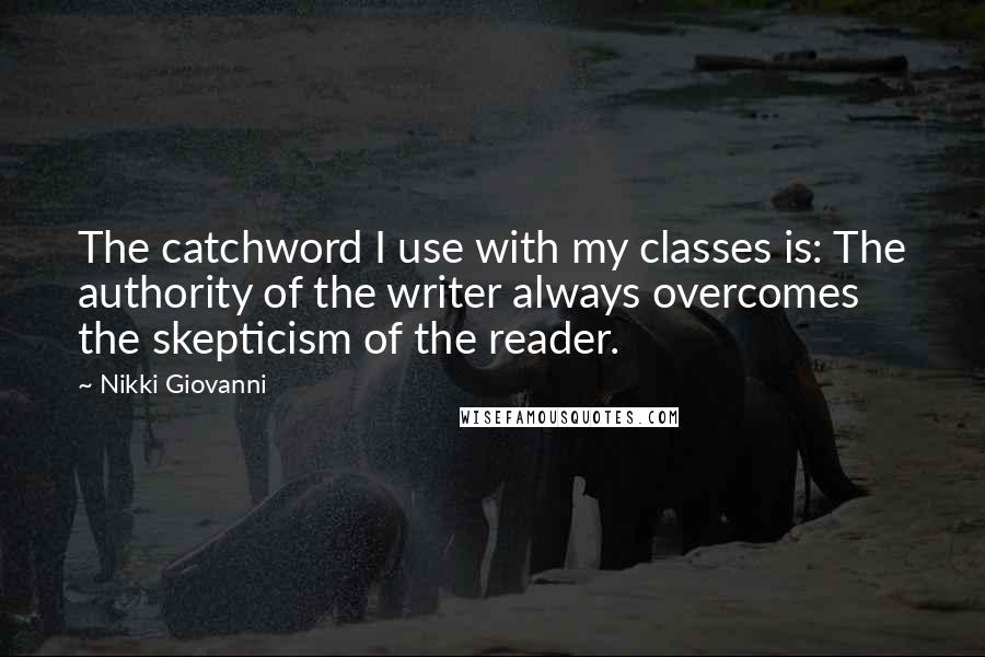 Nikki Giovanni Quotes: The catchword I use with my classes is: The authority of the writer always overcomes the skepticism of the reader.