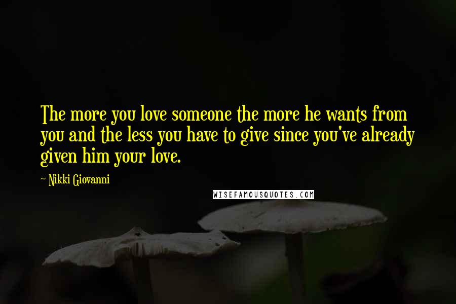Nikki Giovanni Quotes: The more you love someone the more he wants from you and the less you have to give since you've already given him your love.