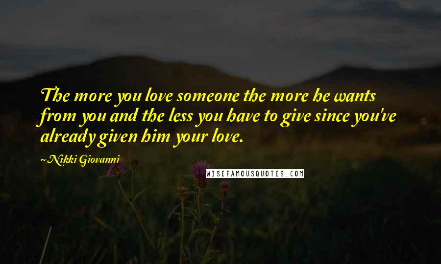 Nikki Giovanni Quotes: The more you love someone the more he wants from you and the less you have to give since you've already given him your love.