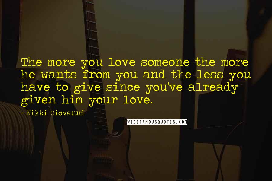 Nikki Giovanni Quotes: The more you love someone the more he wants from you and the less you have to give since you've already given him your love.