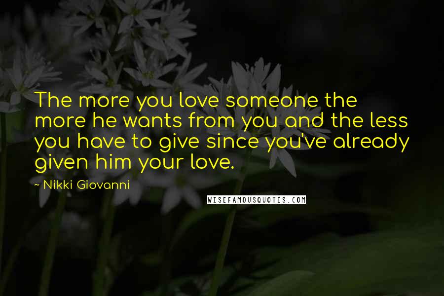 Nikki Giovanni Quotes: The more you love someone the more he wants from you and the less you have to give since you've already given him your love.