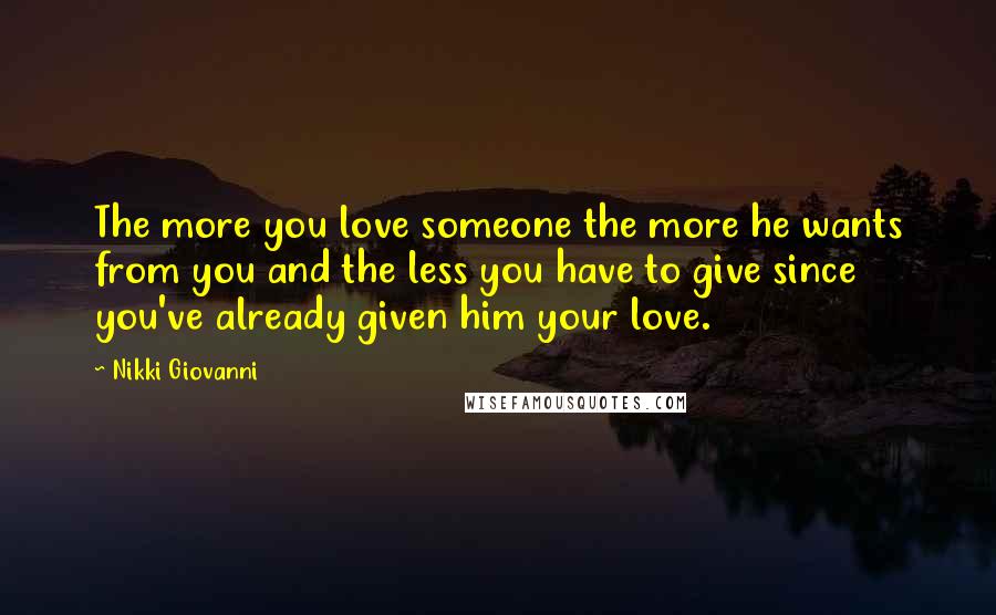 Nikki Giovanni Quotes: The more you love someone the more he wants from you and the less you have to give since you've already given him your love.