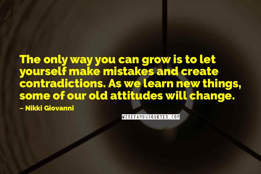 Nikki Giovanni Quotes: The only way you can grow is to let yourself make mistakes and create contradictions. As we learn new things, some of our old attitudes will change.