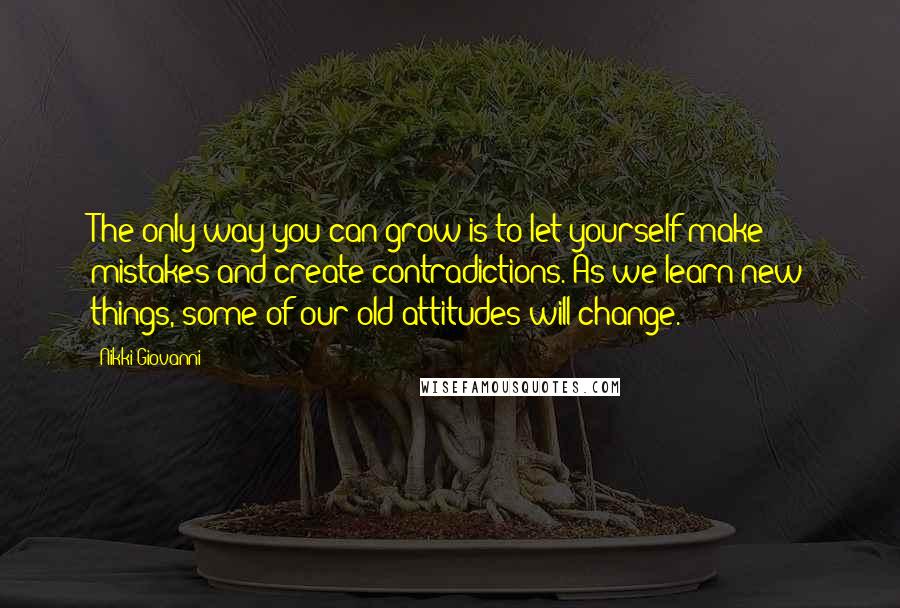 Nikki Giovanni Quotes: The only way you can grow is to let yourself make mistakes and create contradictions. As we learn new things, some of our old attitudes will change.