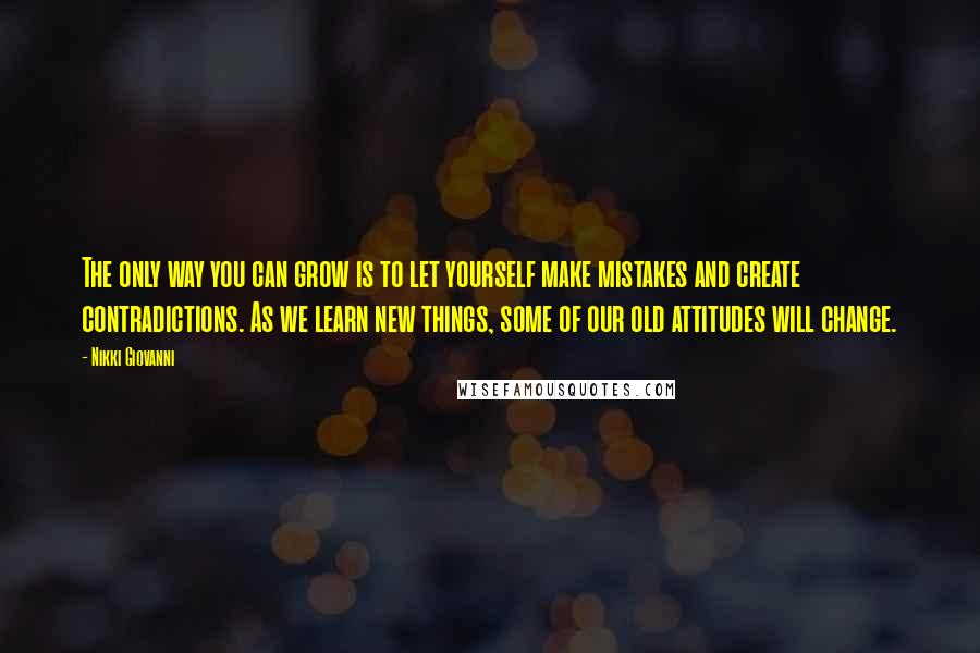 Nikki Giovanni Quotes: The only way you can grow is to let yourself make mistakes and create contradictions. As we learn new things, some of our old attitudes will change.