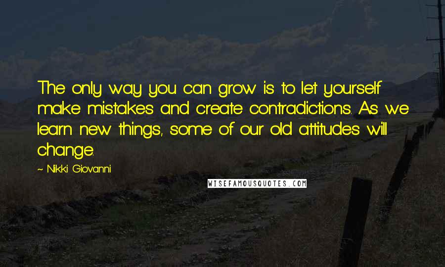 Nikki Giovanni Quotes: The only way you can grow is to let yourself make mistakes and create contradictions. As we learn new things, some of our old attitudes will change.