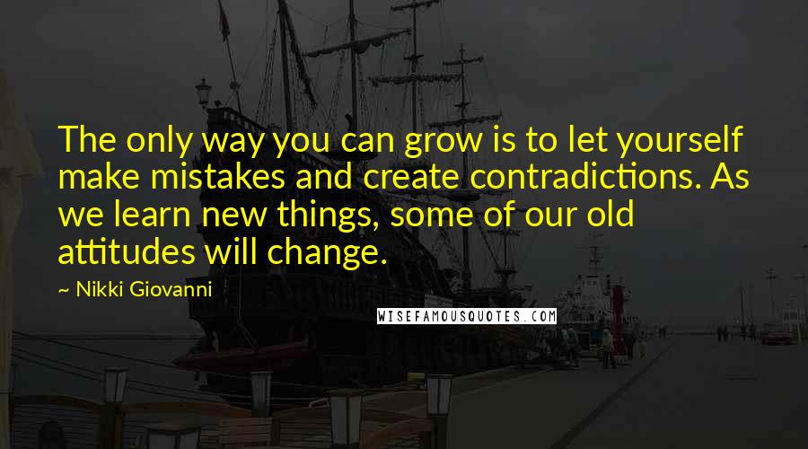 Nikki Giovanni Quotes: The only way you can grow is to let yourself make mistakes and create contradictions. As we learn new things, some of our old attitudes will change.