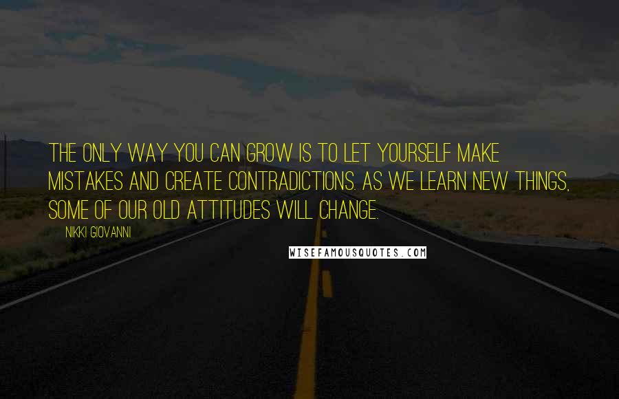 Nikki Giovanni Quotes: The only way you can grow is to let yourself make mistakes and create contradictions. As we learn new things, some of our old attitudes will change.