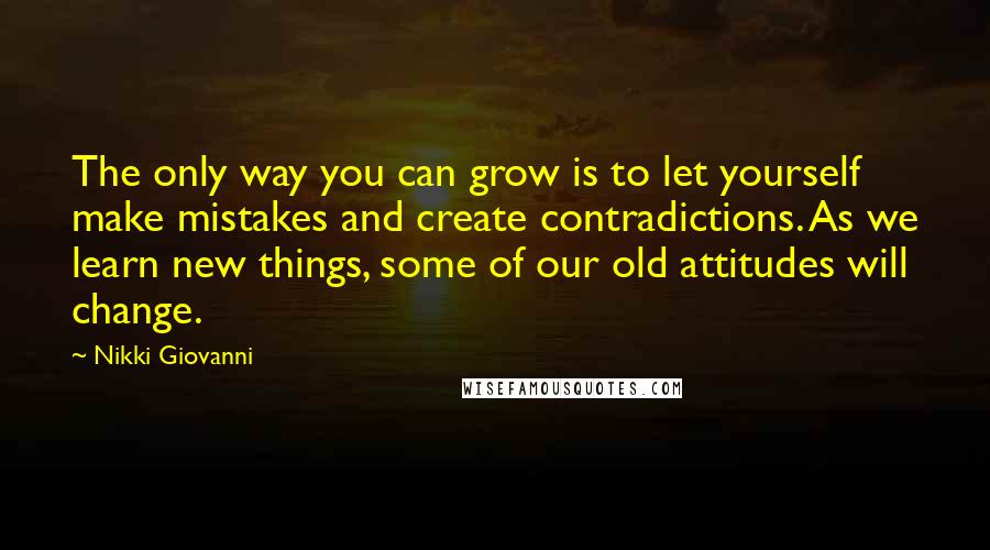 Nikki Giovanni Quotes: The only way you can grow is to let yourself make mistakes and create contradictions. As we learn new things, some of our old attitudes will change.