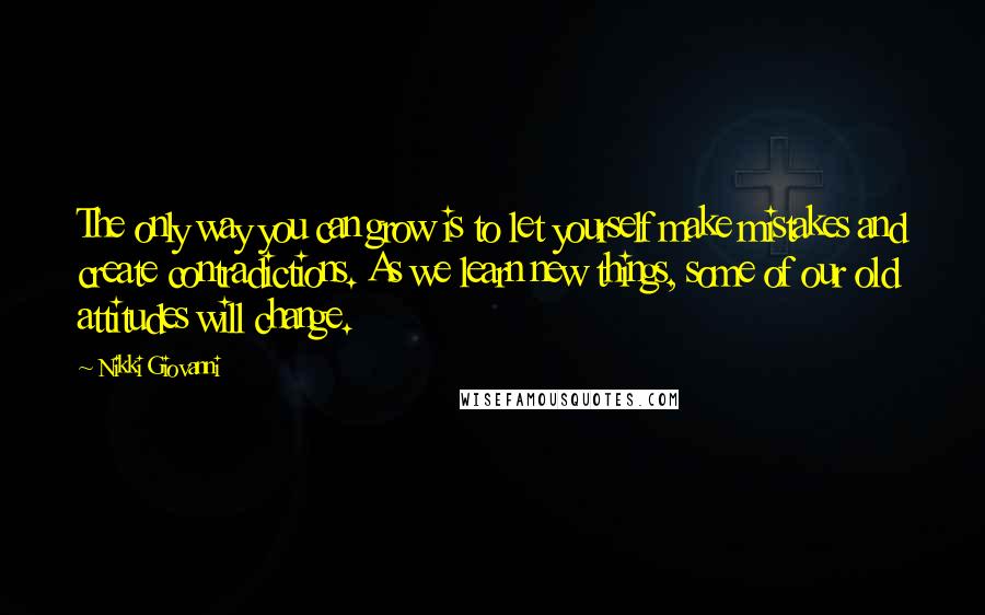 Nikki Giovanni Quotes: The only way you can grow is to let yourself make mistakes and create contradictions. As we learn new things, some of our old attitudes will change.