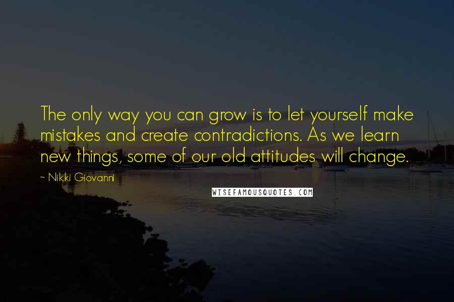 Nikki Giovanni Quotes: The only way you can grow is to let yourself make mistakes and create contradictions. As we learn new things, some of our old attitudes will change.