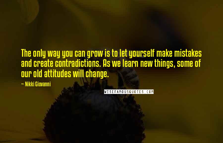 Nikki Giovanni Quotes: The only way you can grow is to let yourself make mistakes and create contradictions. As we learn new things, some of our old attitudes will change.