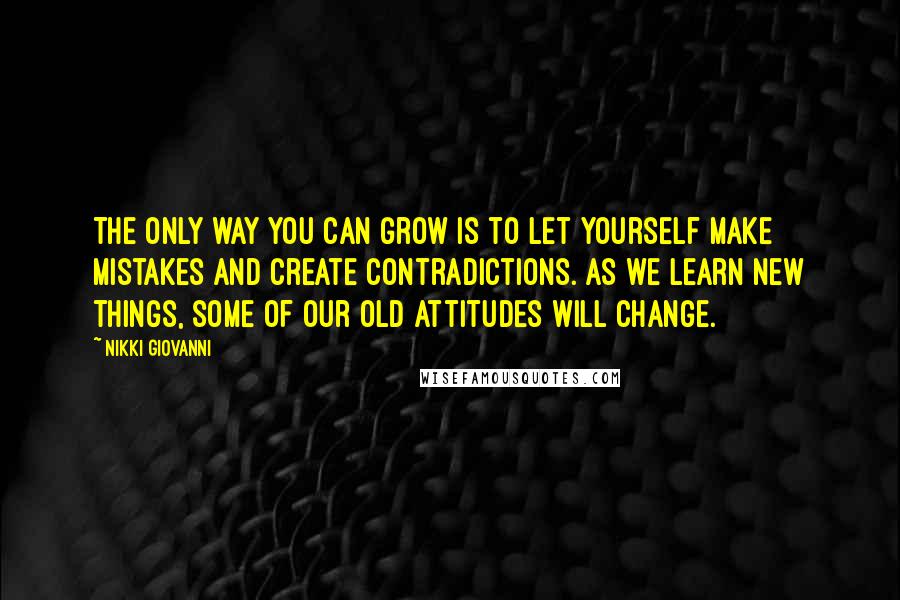 Nikki Giovanni Quotes: The only way you can grow is to let yourself make mistakes and create contradictions. As we learn new things, some of our old attitudes will change.
