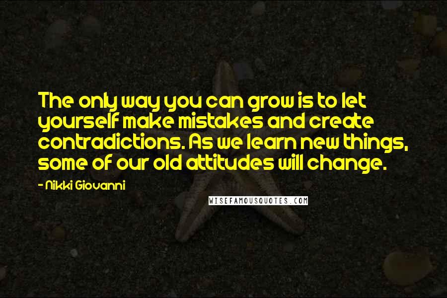 Nikki Giovanni Quotes: The only way you can grow is to let yourself make mistakes and create contradictions. As we learn new things, some of our old attitudes will change.