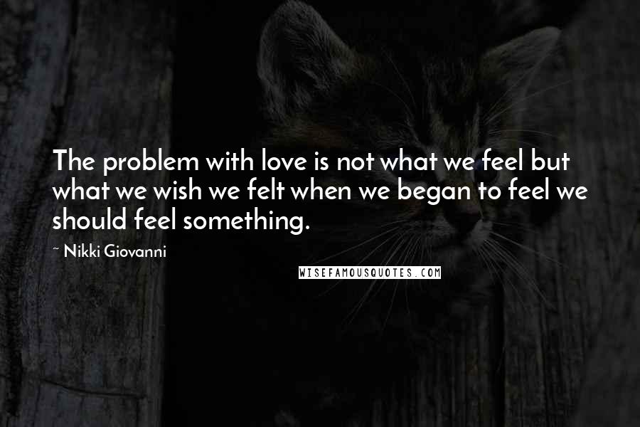 Nikki Giovanni Quotes: The problem with love is not what we feel but what we wish we felt when we began to feel we should feel something.