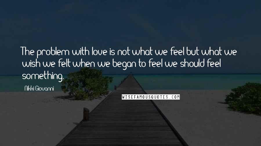 Nikki Giovanni Quotes: The problem with love is not what we feel but what we wish we felt when we began to feel we should feel something.