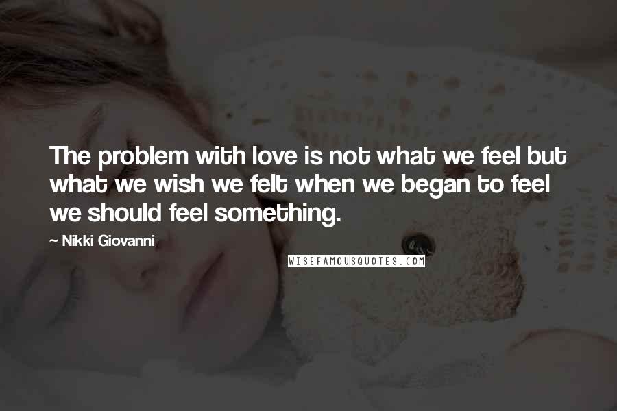Nikki Giovanni Quotes: The problem with love is not what we feel but what we wish we felt when we began to feel we should feel something.