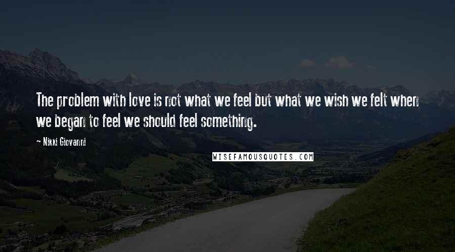 Nikki Giovanni Quotes: The problem with love is not what we feel but what we wish we felt when we began to feel we should feel something.