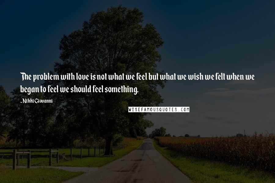 Nikki Giovanni Quotes: The problem with love is not what we feel but what we wish we felt when we began to feel we should feel something.