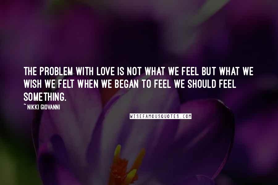 Nikki Giovanni Quotes: The problem with love is not what we feel but what we wish we felt when we began to feel we should feel something.