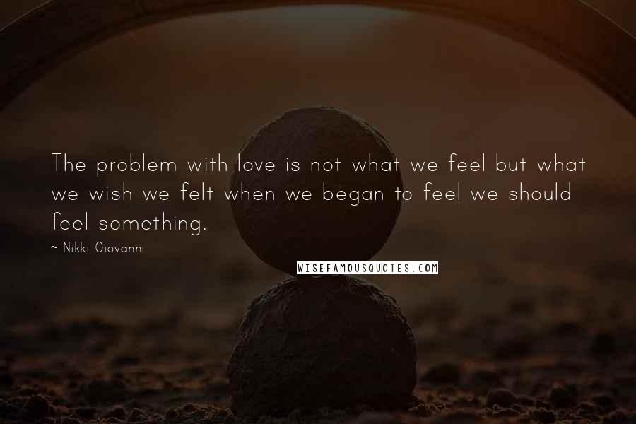 Nikki Giovanni Quotes: The problem with love is not what we feel but what we wish we felt when we began to feel we should feel something.