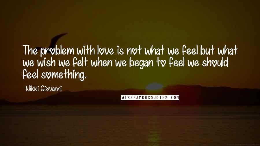 Nikki Giovanni Quotes: The problem with love is not what we feel but what we wish we felt when we began to feel we should feel something.