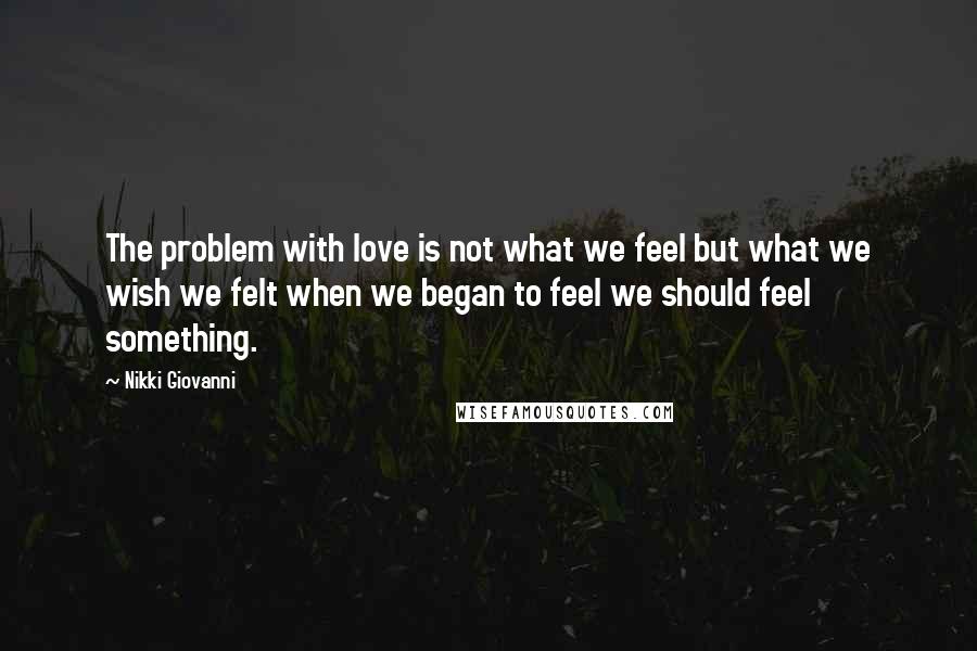 Nikki Giovanni Quotes: The problem with love is not what we feel but what we wish we felt when we began to feel we should feel something.