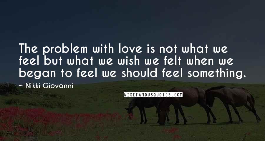 Nikki Giovanni Quotes: The problem with love is not what we feel but what we wish we felt when we began to feel we should feel something.