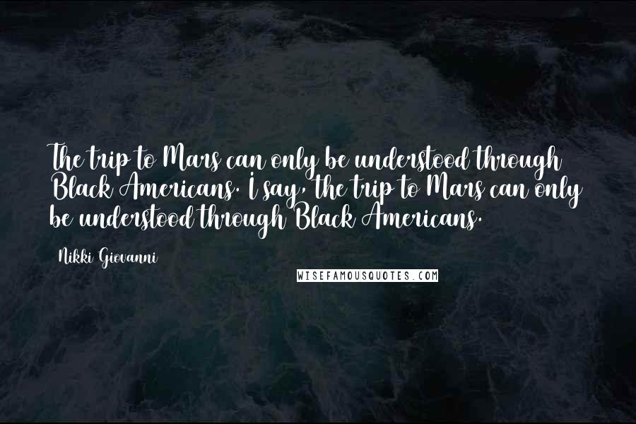 Nikki Giovanni Quotes: The trip to Mars can only be understood through Black Americans. I say, the trip to Mars can only be understood through Black Americans.